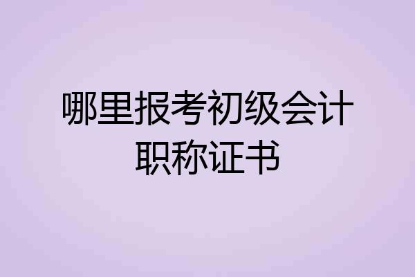 哪里报考初级会计职称证书