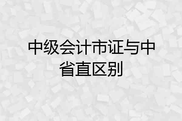 中级会计市证与中省直区别