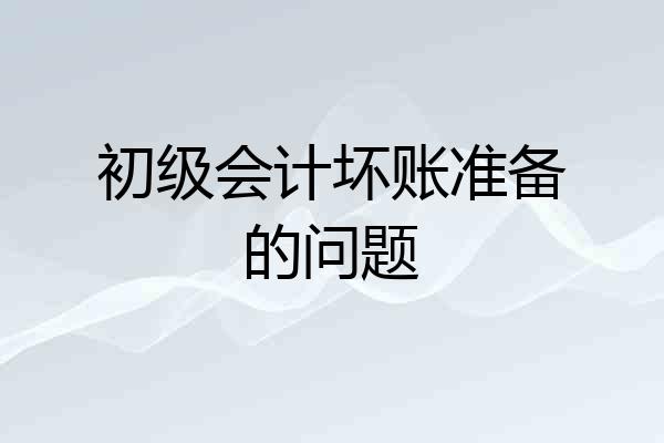 初级会计坏账准备的问题