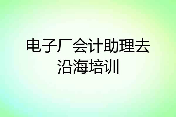 电子厂会计助理去沿海培训
