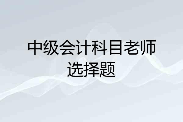 中级会计科目老师选择题