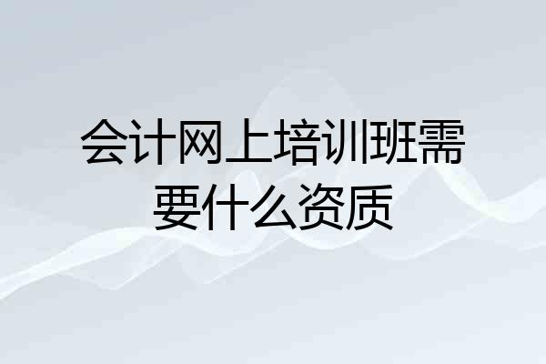 会计网上培训班需要什么资质