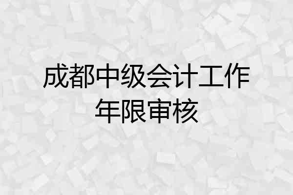 成都中级会计工作年限审核