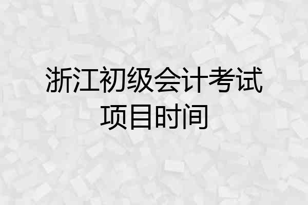 浙江初级会计考试项目时间