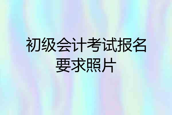 初级会计考试报名要求照片