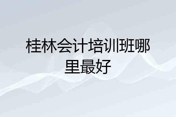桂林会计培训班哪里最好
