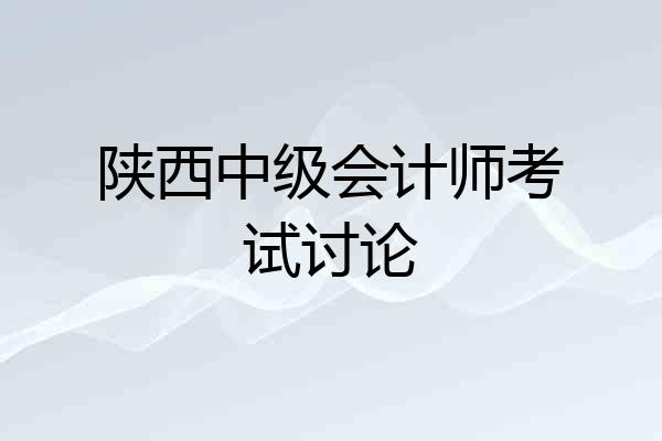 陕西中级会计师考试讨论