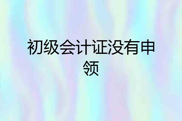 初级会计证没有申领