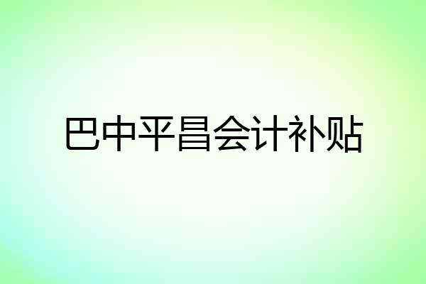 巴中平昌会计补贴