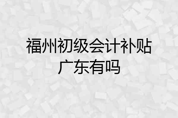 福州初级会计补贴广东有吗