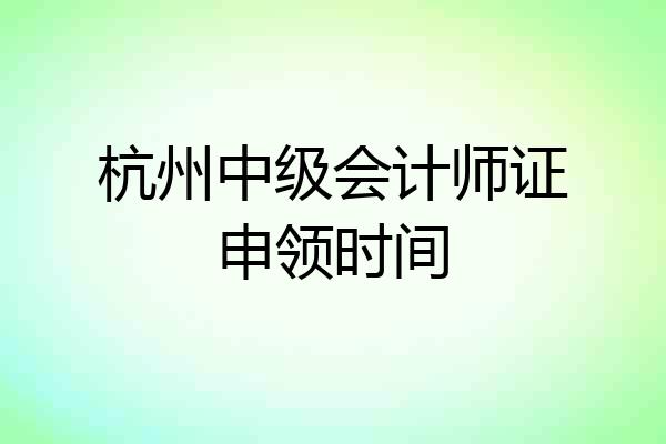 杭州中级会计师证申领时间