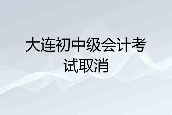 大连初中级会计考试取消
