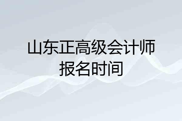 山东正高级会计师报名时间