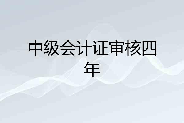 中级会计证审核四年