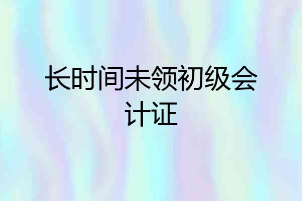 长时间未领初级会计证
