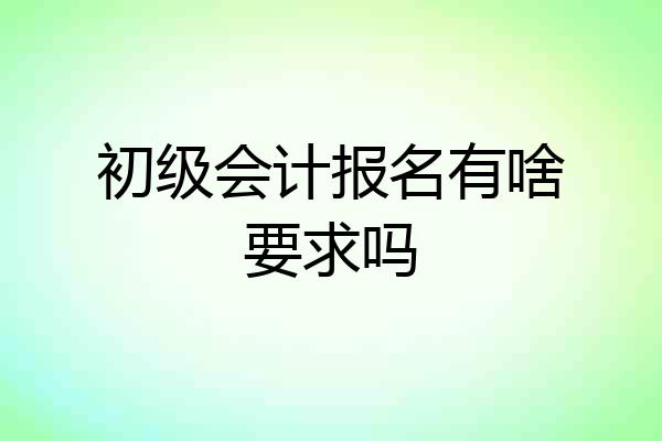 初级会计报名有啥要求吗