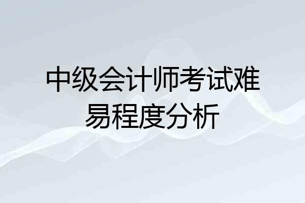 中级会计师考试难易程度分析