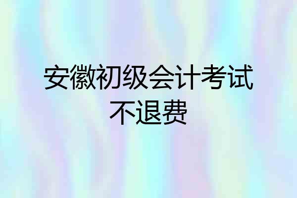 安徽初级会计考试不退费