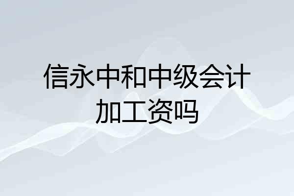 信永中和中级会计加工资吗