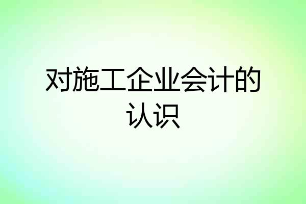 对施工企业会计的认识