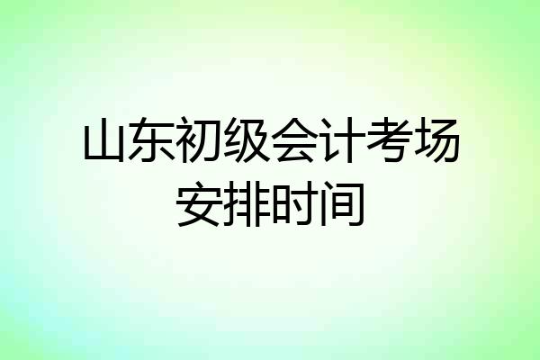 山东初级会计考场安排时间
