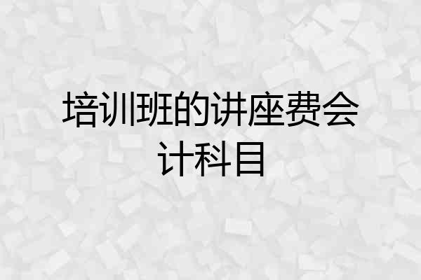 培训班的讲座费会计科目