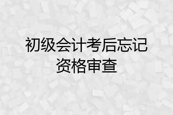 初级会计考后忘记资格审查