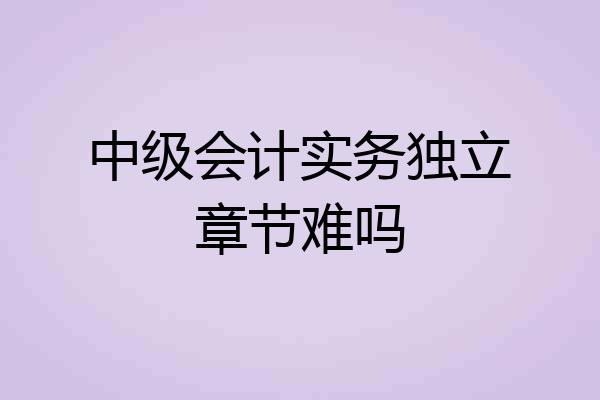 中级会计实务独立章节难吗