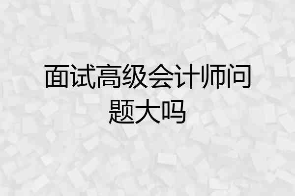 面试高级会计师问题大吗