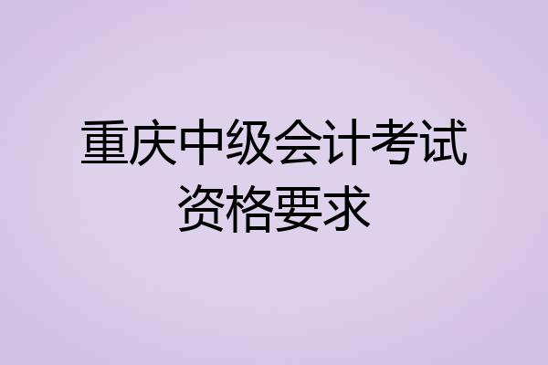 重庆中级会计考试资格要求