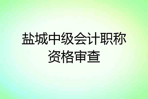 盐城中级会计职称资格审查