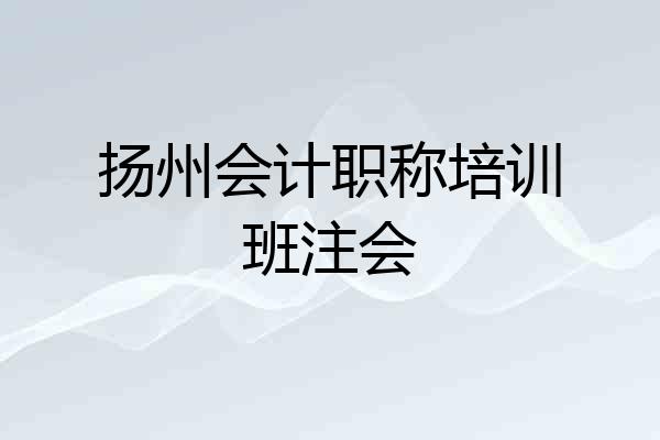 扬州会计职称培训班注会