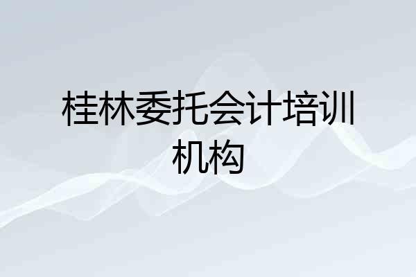 桂林委托会计培训机构