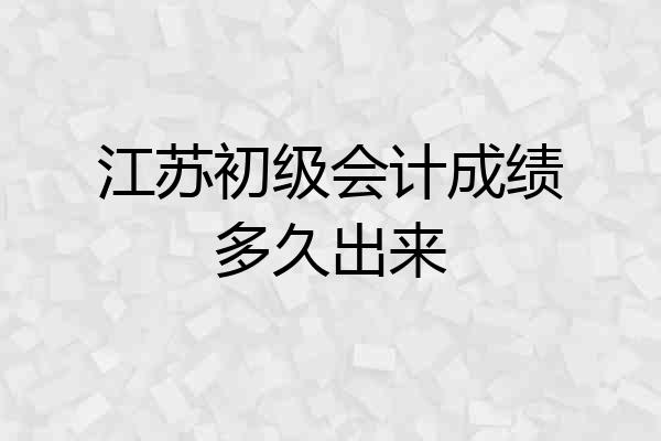 江苏初级会计成绩多久出来