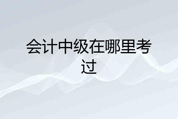 会计中级在哪里考过