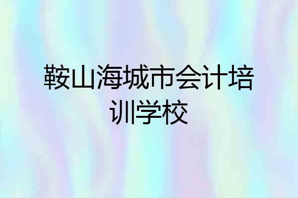 鞍山海城市会计培训学校