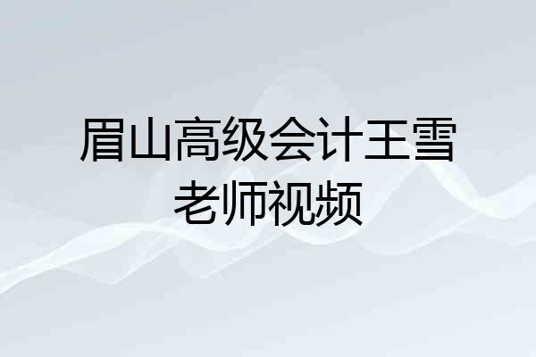 眉山高级会计王雪老师视频