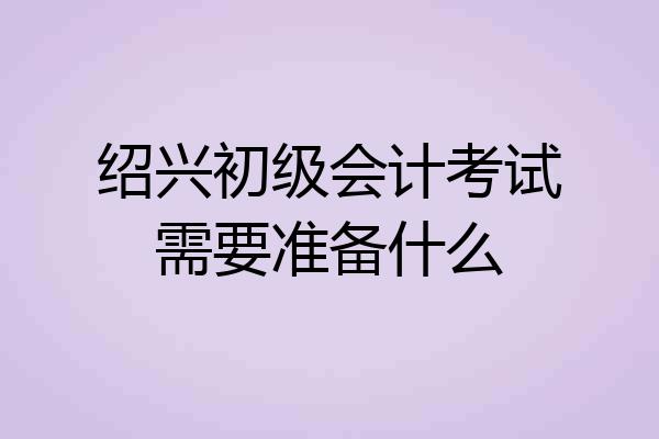 绍兴初级会计考试需要准备什么