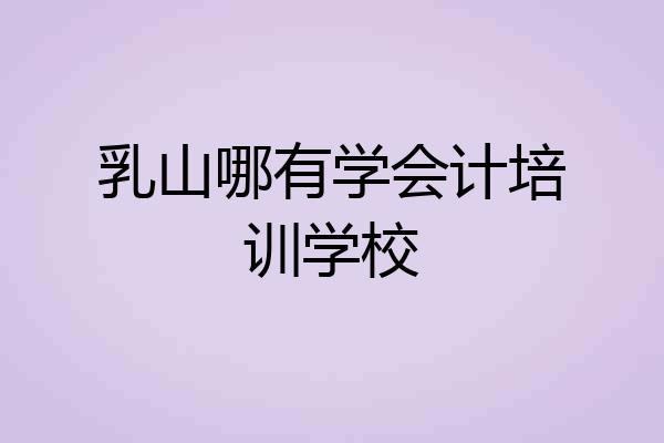 乳山哪有学会计培训学校