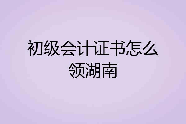 初级会计证书怎么领湖南