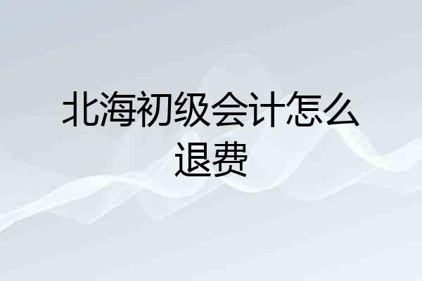 北海初级会计怎么退费