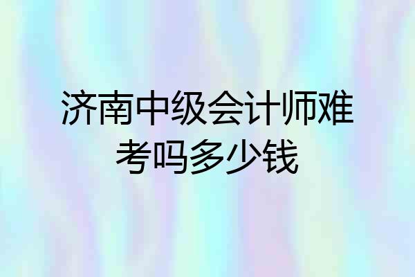 济南中级会计师难考吗多少钱