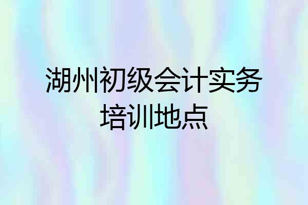 湖州初级会计实务培训地点