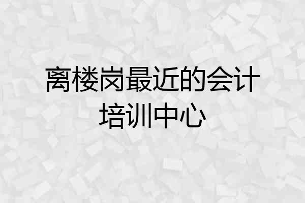 离楼岗最近的会计培训中心
