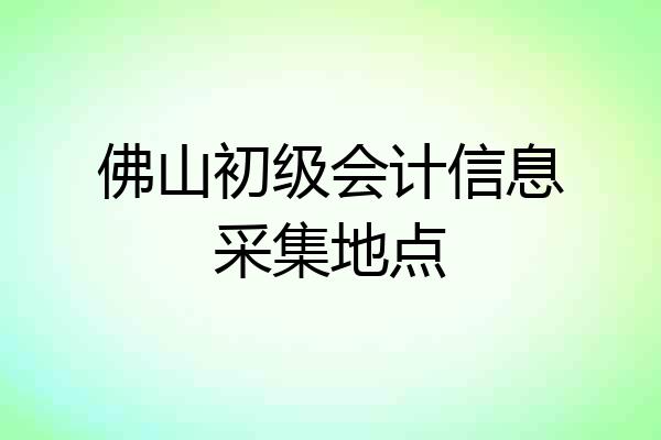 佛山初级会计信息采集地点