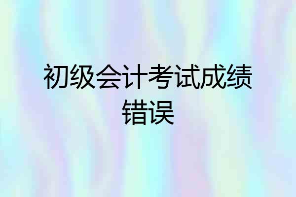 初级会计考试成绩错误