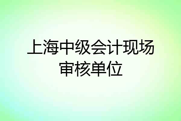 上海中级会计现场审核单位