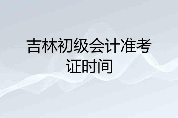 吉林初级会计准考证时间
