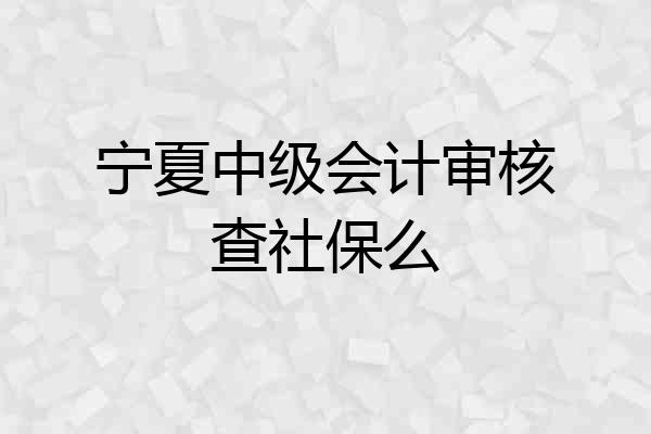 宁夏中级会计审核查社保么