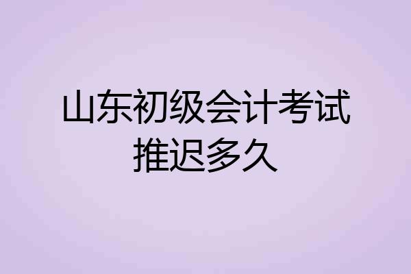山东初级会计考试推迟多久